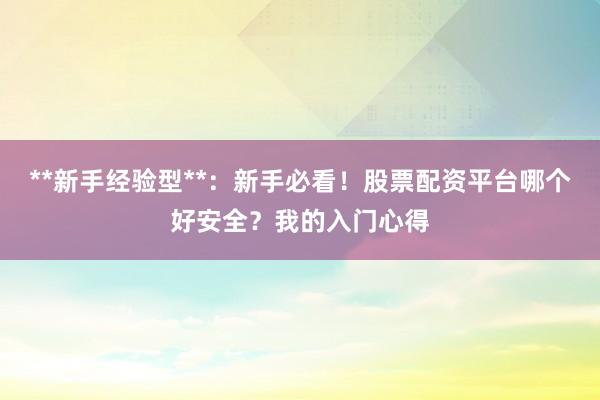 **新手经验型**:新手必看!股票配资平台哪个好安全?我的入门心得