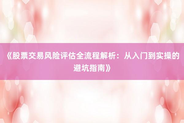 《股票交易风险评估全流程解析:从入门到实操的避坑指南》