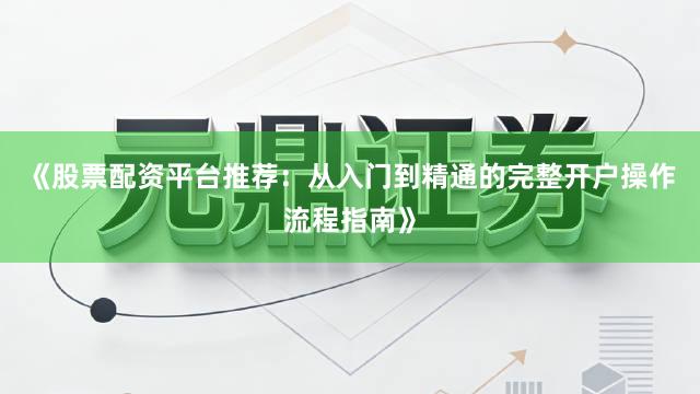《股票配资平台推荐:从入门到精通的完整开户操作流程指南》