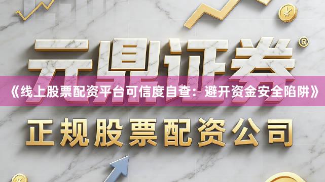 《线上股票配资平台可信度自查:避开资金安全陷阱》